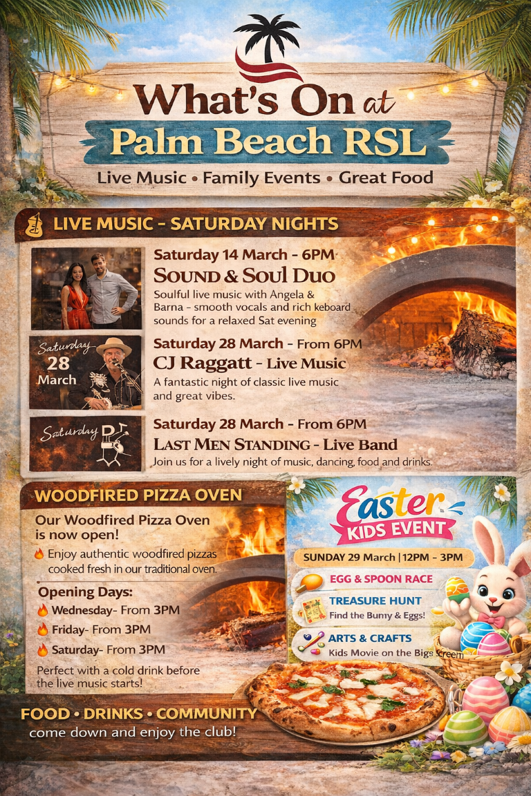What’s On at Palm Beach RSLThere’s always something happening at Palm Beach RSL! Join us for live music, great food, and family fun over the next few weeks. Come down and enjoy the club! 